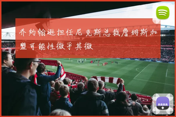 乔约翰逊担任尼克斯总裁詹姆斯加盟可能性微乎其微