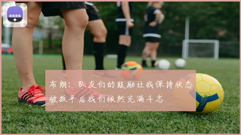 布朗：队友们的鼓励让我保持状态被扳平后我们依然充满斗志