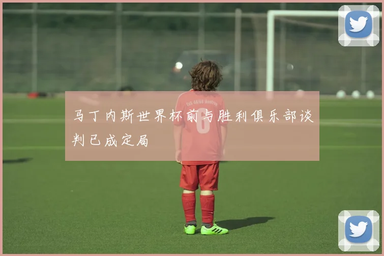 马丁内斯世界杯前与胜利俱乐部谈判已成定局