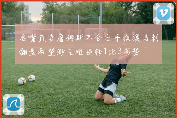 名嘴直言詹姆斯不会出手救援马刺翻盘希望渺茫难逆转1比3劣势