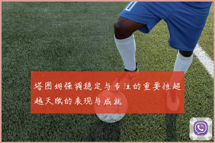 塔图姆强调稳定与专注的重要性超越天赋的表现与成就