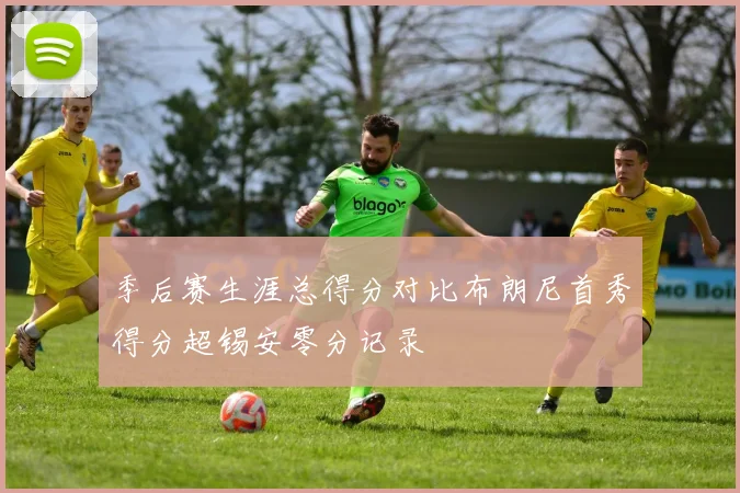 季后赛生涯总得分对比布朗尼首秀得分超锡安零分记录