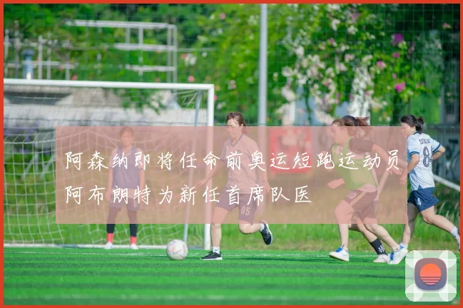 阿森纳即将任命前奥运短跑运动员阿布朗特为新任首席队医