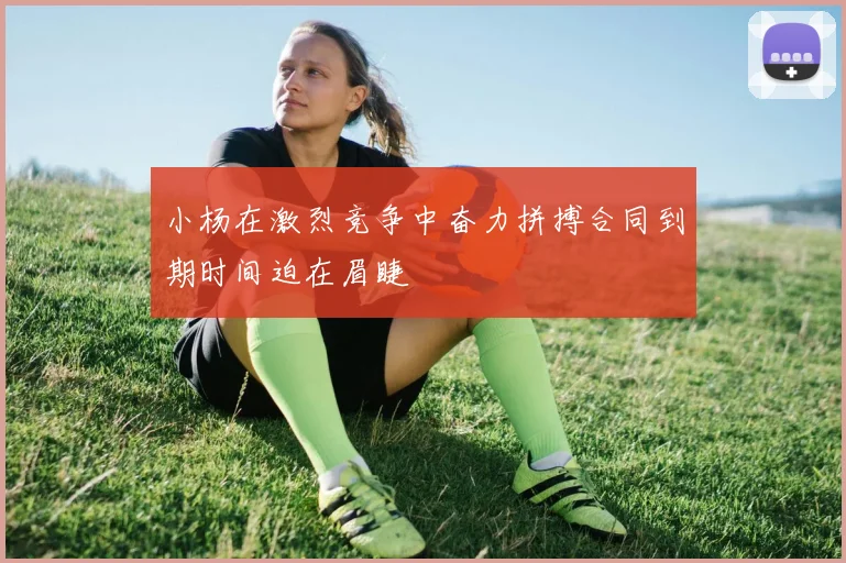 小杨在激烈竞争中奋力拼搏合同到期时间迫在眉睫