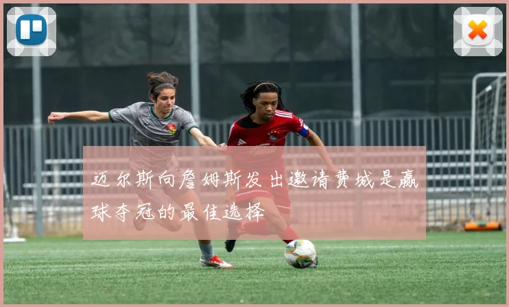 迈尔斯向詹姆斯发出邀请费城是赢球夺冠的最佳选择