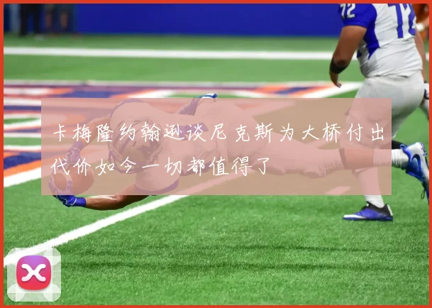 卡梅隆约翰逊谈尼克斯为大桥付出代价如今一切都值得了