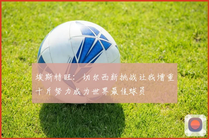 埃斯特旺：切尔西新挑战让我增重十斤努力成为世界最佳球员