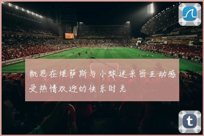 凯恩在堪萨斯与小球迷亲密互动感受热情欢迎的快乐时光