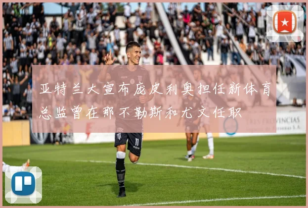 亚特兰大宣布庞皮利奥担任新体育总监曾在那不勒斯和尤文任职
