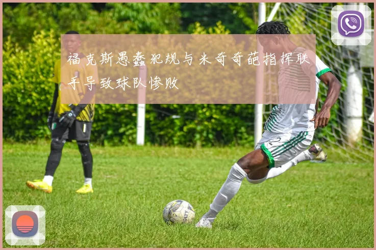 福克斯愚蠢犯规与米奇奇葩指挥联手导致球队惨败