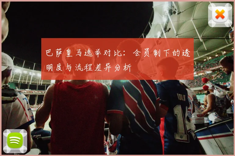 巴萨皇马选举对比：会员制下的透明度与流程差异分析