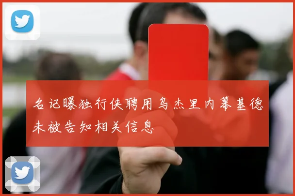 名记曝独行侠聘用乌杰里内幕基德未被告知相关信息