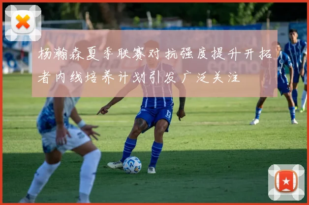 杨瀚森夏季联赛对抗强度提升开拓者内线培养计划引发广泛关注