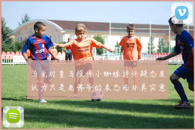马竞对皇马报价小蜘蛛持怀疑态度认为只是老佛爷的表态而非真实意图
