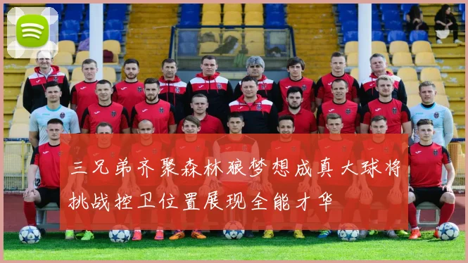 三兄弟齐聚森林狼梦想成真大球将挑战控卫位置展现全能才华
