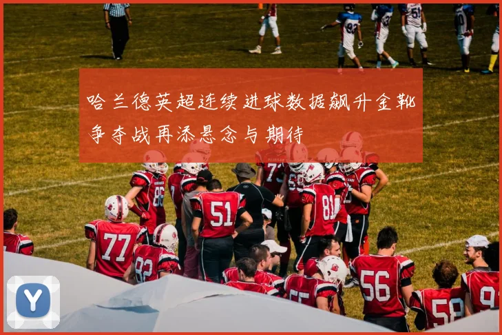 哈兰德英超连续进球数据飙升金靴争夺战再添悬念与期待