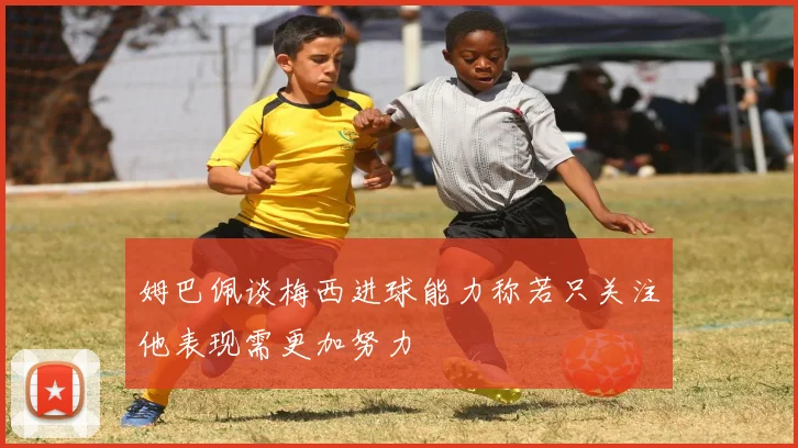 姆巴佩谈梅西进球能力称若只关注他表现需更加努力